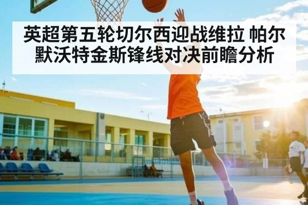 英超第五轮切尔西迎战维拉 帕尔默沃特金斯锋线对决前瞻分析