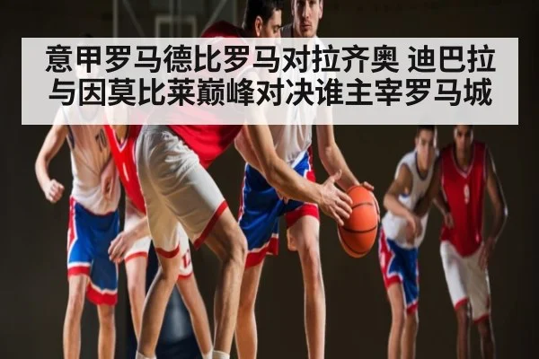 意甲罗马德比罗马对拉齐奥 迪巴拉与因莫比莱巅峰对决谁主宰罗马城